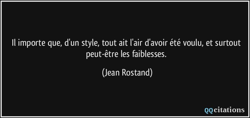 Il importe que, d'un style, tout ait l'air d'avoir été voulu, et surtout peut-être les faiblesses.  - Jean Rostand