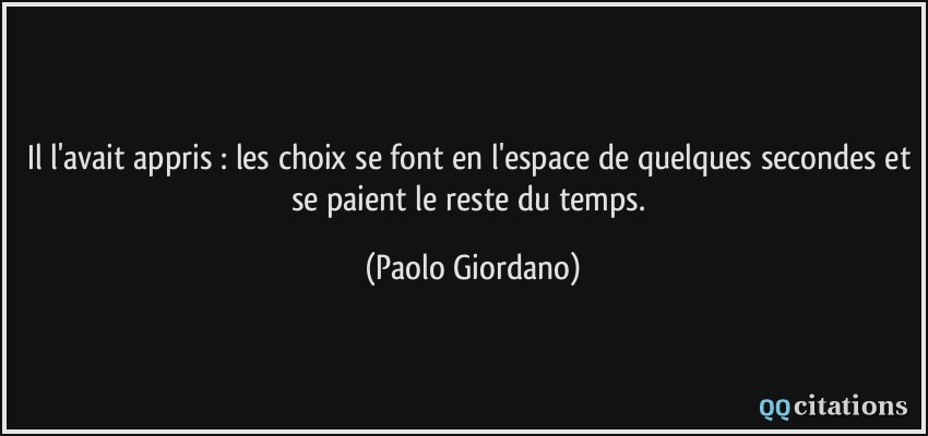 Il l'avait appris : les choix se font en l'espace de quelques secondes et se paient le reste du temps.  - Paolo Giordano