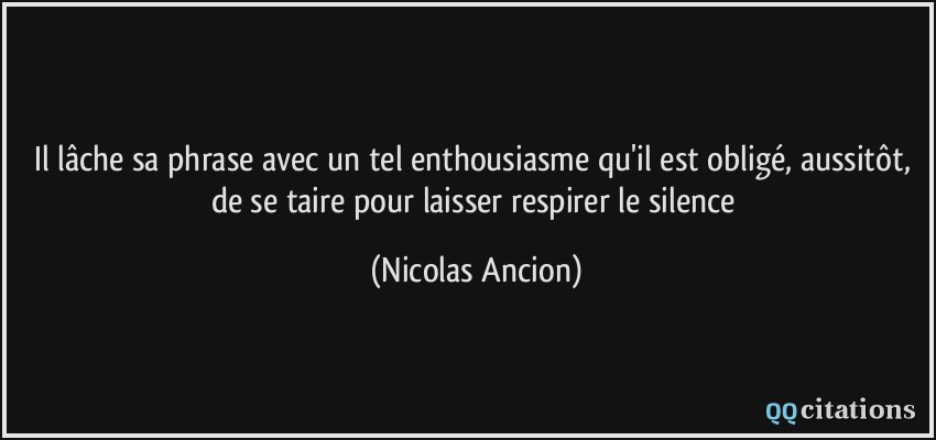 Il lâche sa phrase avec un tel enthousiasme qu'il est obligé, aussitôt, de se taire pour laisser respirer le silence  - Nicolas Ancion