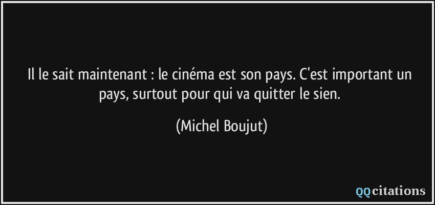 Il le sait maintenant : le cinéma est son pays. C'est important un pays, surtout pour qui va quitter le sien.  - Michel Boujut