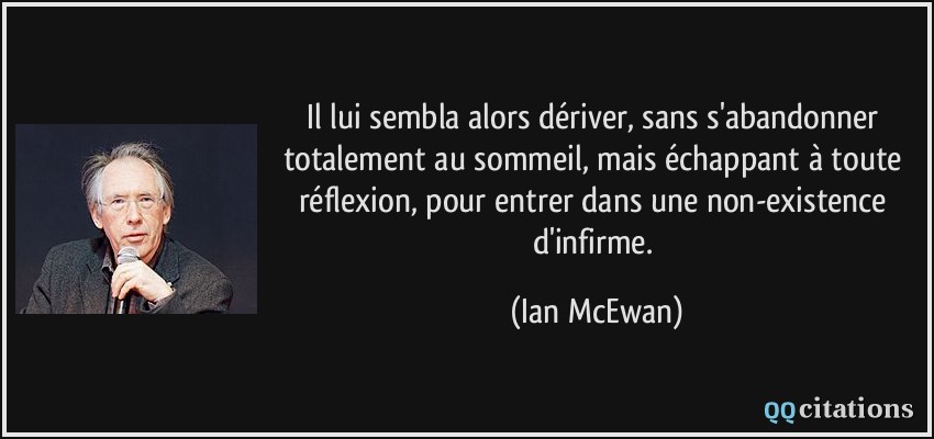 Il lui sembla alors dériver, sans s'abandonner totalement au sommeil, mais échappant à toute réflexion, pour entrer dans une non-existence d'infirme.  - Ian McEwan