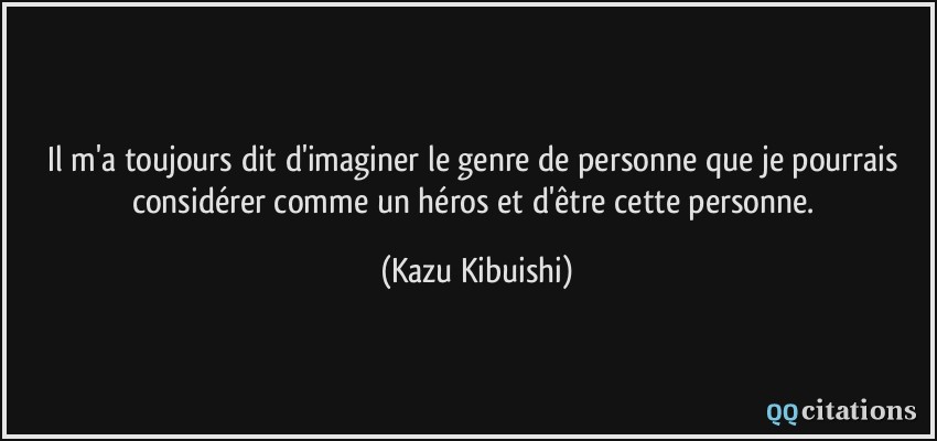 Il m'a toujours dit d'imaginer le genre de personne que je pourrais considérer comme un héros et d'être cette personne.  - Kazu Kibuishi