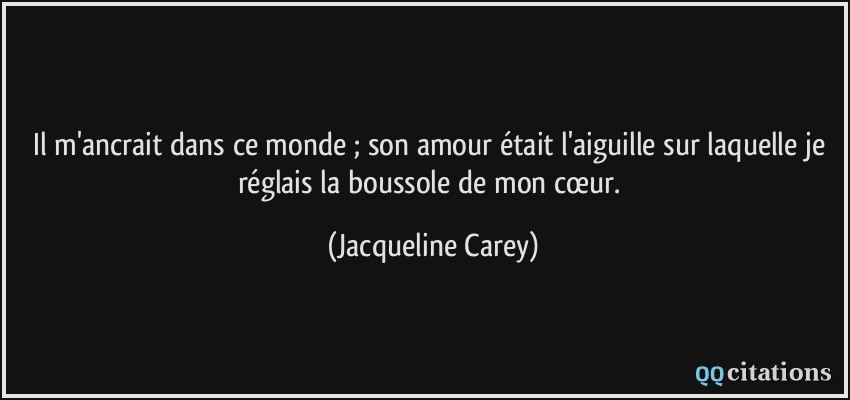 Il m'ancrait dans ce monde ; son amour était l'aiguille sur laquelle je réglais la boussole de mon cœur.  - Jacqueline Carey