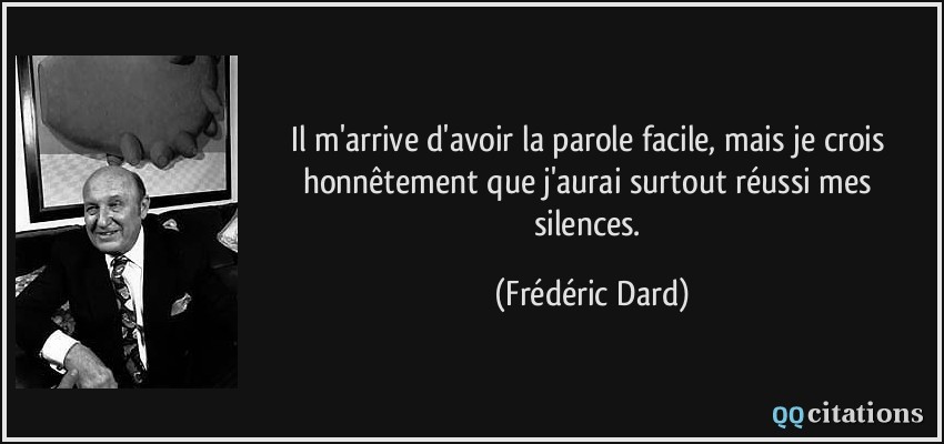 Il m'arrive d'avoir la parole facile, mais je crois honnêtement que j'aurai surtout réussi mes silences.  - Frédéric Dard