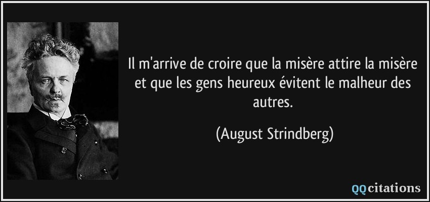 Il m'arrive de croire que la misère attire la misère et que les gens heureux évitent le malheur des autres.  - August Strindberg