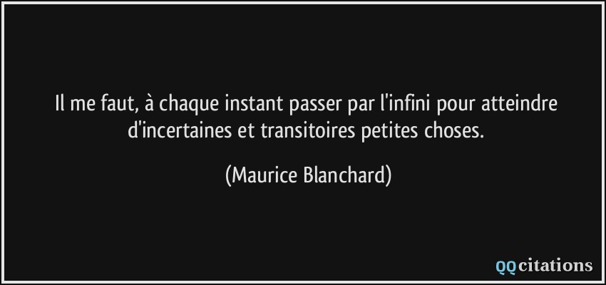 Il me faut, à chaque instant passer par l'infini pour atteindre d'incertaines et transitoires petites choses.  - Maurice Blanchard