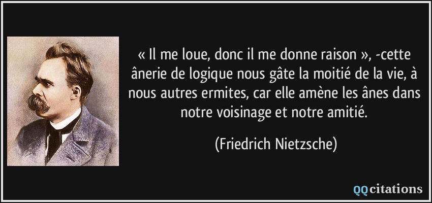 « Il me loue, donc il me donne raison », -cette ânerie de logique nous gâte la moitié de la vie, à nous autres ermites, car elle amène les ânes dans notre voisinage et notre amitié.  - Friedrich Nietzsche