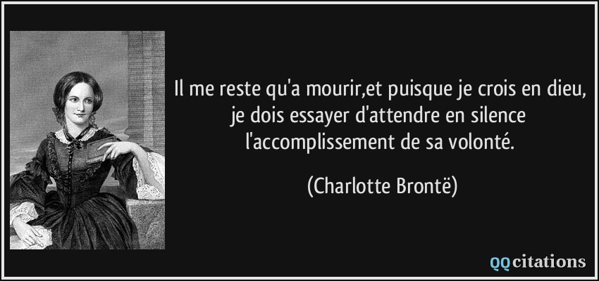 Il me reste qu'a mourir,et puisque je crois en dieu, je dois essayer d'attendre en silence l'accomplissement de sa volonté.  - Charlotte Brontë