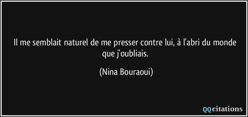 Il me semblait naturel de me presser contre lui, à l'abri du monde que j'oubliais.  - Nina Bouraoui