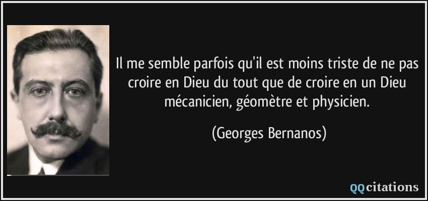Il me semble parfois qu'il est moins triste de ne pas croire en Dieu du tout que de croire en un Dieu mécanicien, géomètre et physicien.  - Georges Bernanos