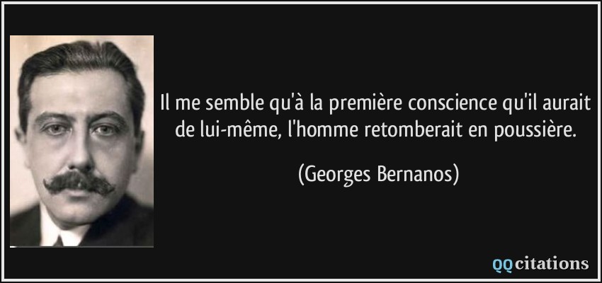 Il me semble qu'à la première conscience qu'il aurait de lui-même, l'homme retomberait en poussière.  - Georges Bernanos