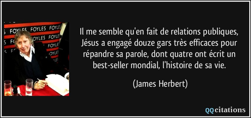 Il me semble qu'en fait de relations publiques, Jésus a engagé douze gars très efficaces pour répandre sa parole, dont quatre ont écrit un best-seller mondial, l'histoire de sa vie.  - James Herbert