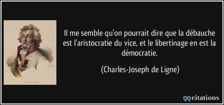 Il me semble qu'on pourrait dire que la débauche est l'aristocratie du vice, et le libertinage en est la démocratie.  - Charles-Joseph de Ligne