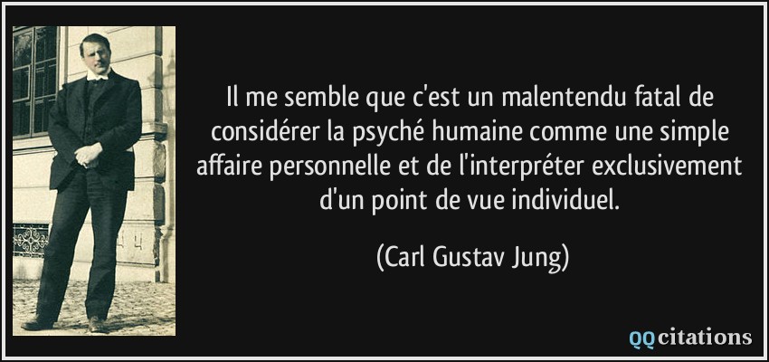 Il me semble que c'est un malentendu fatal de considérer la psyché humaine comme une simple affaire personnelle et de l'interpréter exclusivement d'un point de vue individuel.  - Carl Gustav Jung