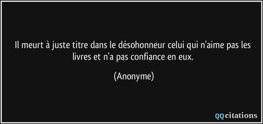 Il meurt à juste titre dans le désohonneur celui qui n'aime pas les livres et n'a pas confiance en eux.  - Anonyme