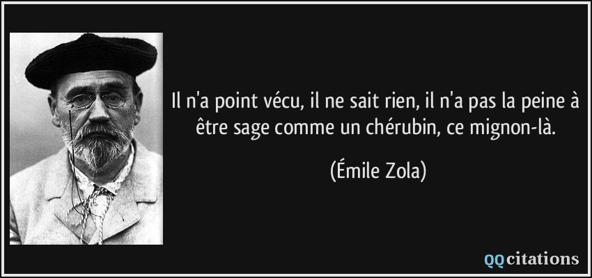 Il n'a point vécu, il ne sait rien, il n'a pas la peine à être sage comme un chérubin, ce mignon-là.  - Émile Zola