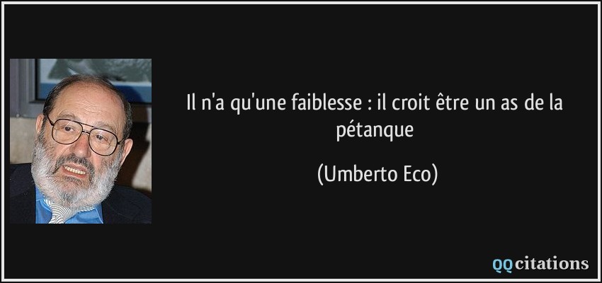 Il n'a qu'une faiblesse : il croit être un as de la pétanque  - Umberto Eco