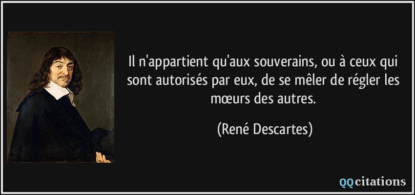 Il n'appartient qu'aux souverains, ou à ceux qui sont autorisés par eux, de se mêler de régler les mœurs des autres.  - René Descartes