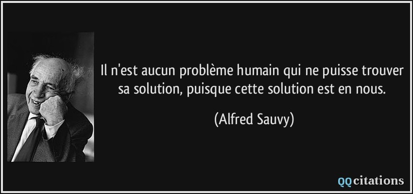 Il n'est aucun problème humain qui ne puisse trouver sa solution, puisque cette solution est en nous.  - Alfred Sauvy