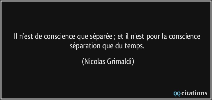 Il n'est de conscience que séparée ; et il n'est pour la conscience séparation que du temps.  - Nicolas Grimaldi