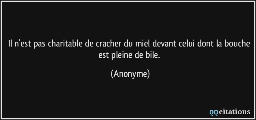 Il n'est pas charitable de cracher du miel devant celui dont la bouche est pleine de bile.  - Anonyme