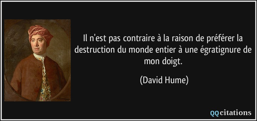Il n'est pas contraire à la raison de préférer la destruction du monde entier à une égratignure de mon doigt.  - David Hume