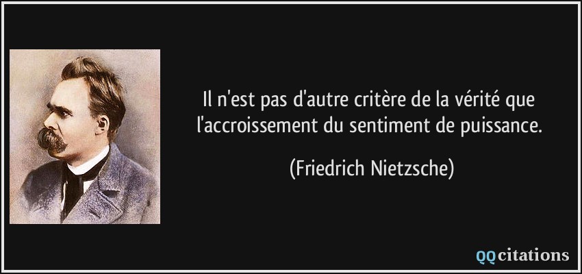 Il n'est pas d'autre critère de la vérité que l'accroissement du sentiment de puissance.  - Friedrich Nietzsche