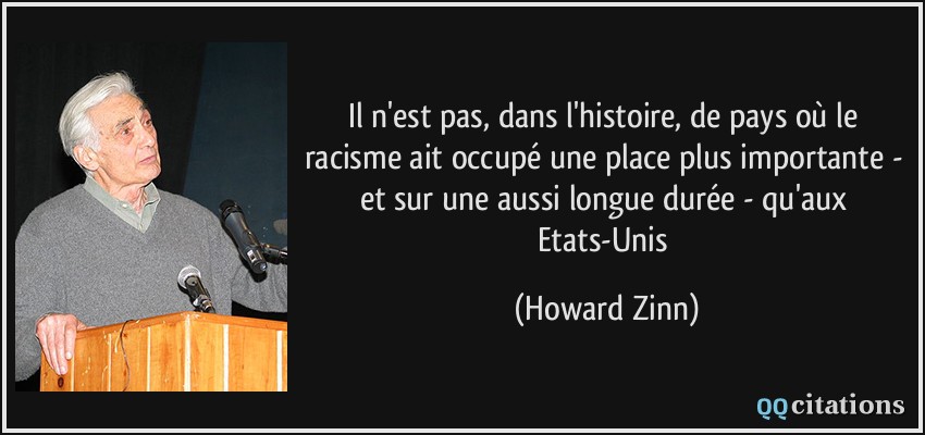 Il n'est pas, dans l'histoire, de pays où le racisme ait occupé une place plus importante - et sur une aussi longue durée - qu'aux Etats-Unis  - Howard Zinn