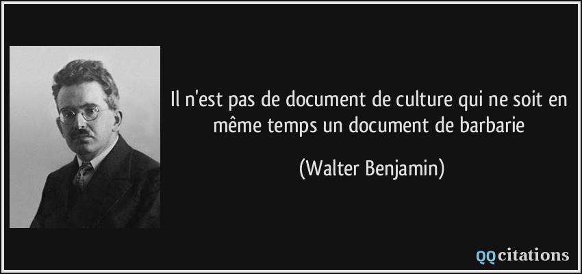 Il n'est pas de document de culture qui ne soit en même temps un document de barbarie  - Walter Benjamin