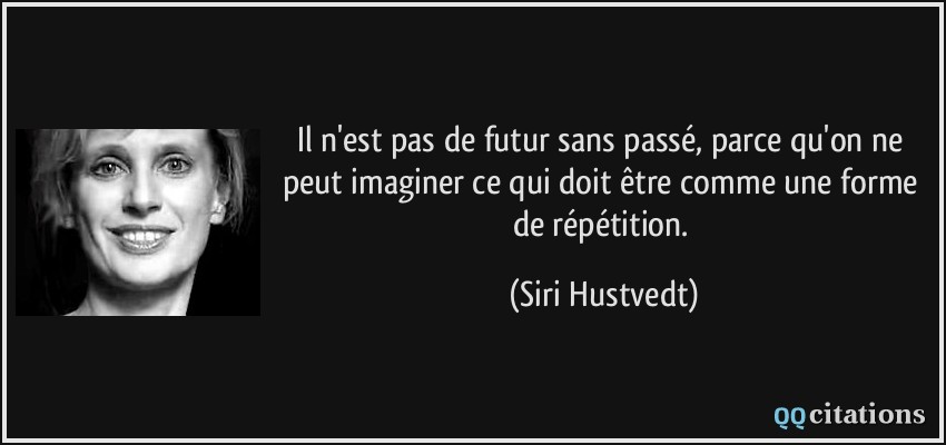 Il n'est pas de futur sans passé, parce qu'on ne peut imaginer ce qui doit être comme une forme de répétition.  - Siri Hustvedt