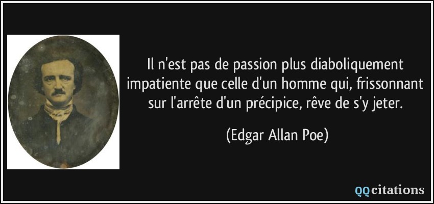 Il n'est pas de passion plus diaboliquement impatiente que celle d'un homme qui, frissonnant sur l'arrête d'un précipice, rêve de s'y jeter.  - Edgar Allan Poe