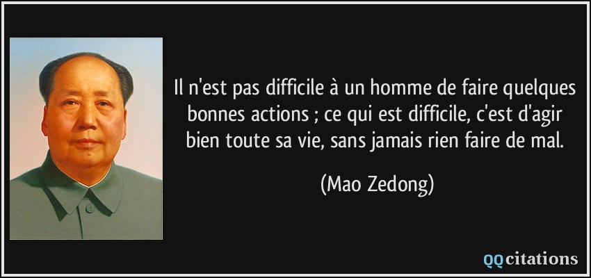 Il n'est pas difficile à un homme de faire quelques bonnes actions ; ce qui est difficile, c'est d'agir bien toute sa vie, sans jamais rien faire de mal.  - Mao Zedong