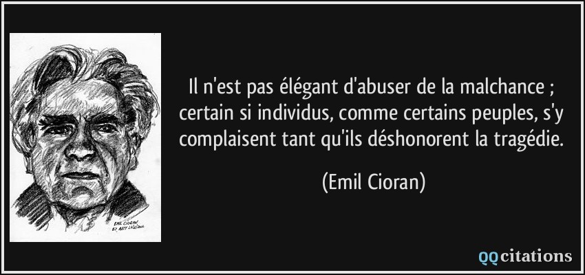 Il n'est pas élégant d'abuser de la malchance ; certain si individus, comme certains peuples, s'y complaisent tant qu'ils déshonorent la tragédie.  - Emil Cioran