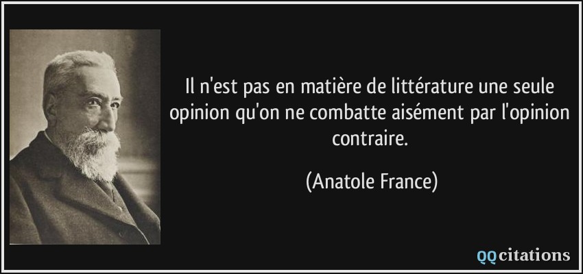 Il n'est pas en matière de littérature une seule opinion qu'on ne combatte aisément par l'opinion contraire.  - Anatole France