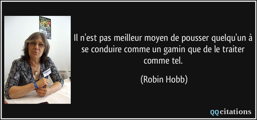 Il n'est pas meilleur moyen de pousser quelqu'un à se conduire comme un gamin que de le traiter comme tel.  - Robin Hobb