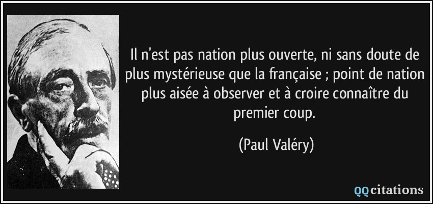 Il n'est pas nation plus ouverte, ni sans doute de plus mystérieuse que la française ; point de nation plus aisée à observer et à croire connaître du premier coup.  - Paul Valéry
