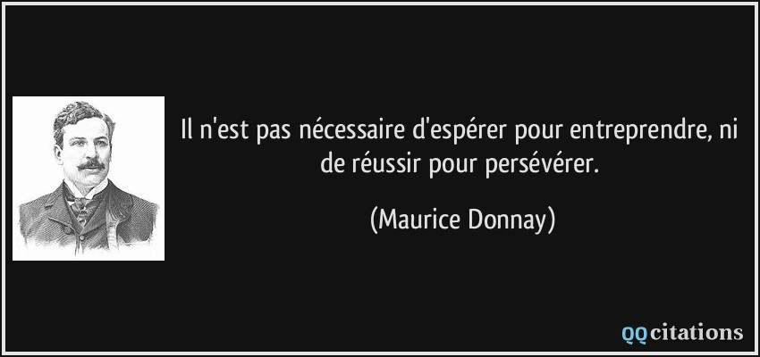 Il n'est pas nécessaire d'espérer pour entreprendre, ni de réussir pour persévérer.  - Maurice Donnay