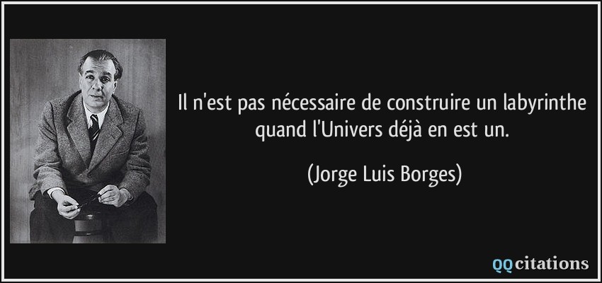 Il n'est pas nécessaire de construire un labyrinthe quand l'Univers déjà en est un.  - Jorge Luis Borges