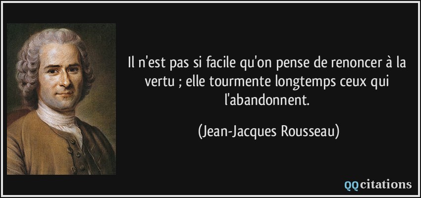 Il n'est pas si facile qu'on pense de renoncer à la vertu ; elle tourmente longtemps ceux qui l'abandonnent.  - Jean-Jacques Rousseau