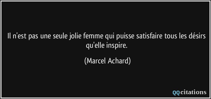 Il n'est pas une seule jolie femme qui puisse satisfaire tous les désirs qu'elle inspire.  - Marcel Achard