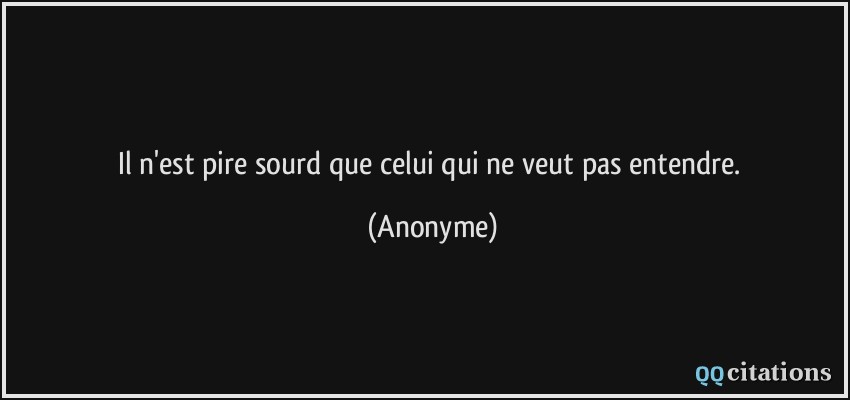 Il n'est pire sourd que celui qui ne veut pas entendre.  - Anonyme