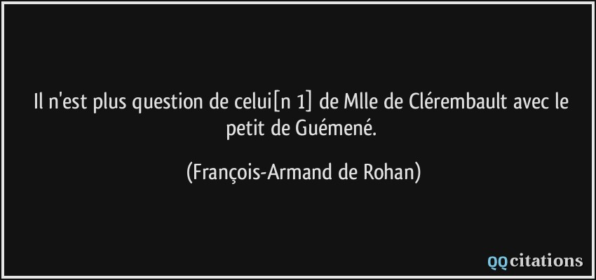 Il n'est plus question de celui[n 1] de Mlle de Clérembault avec le petit de Guémené.  - François-Armand de Rohan
