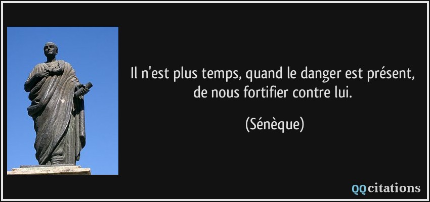 Il n'est plus temps, quand le danger est présent, de nous fortifier contre lui.  - Sénèque