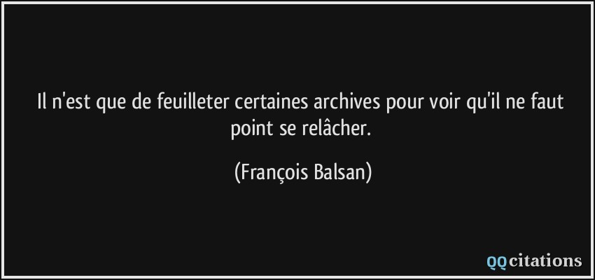 Il n'est que de feuilleter certaines archives pour voir qu'il ne faut point se relâcher.  - François Balsan