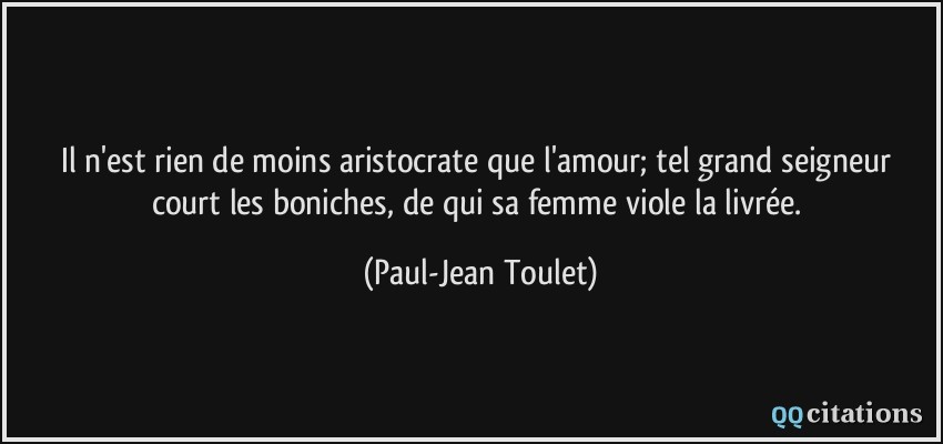 Il n'est rien de moins aristocrate que l'amour; tel grand seigneur court les boniches, de qui sa femme viole la livrée.  - Paul-Jean Toulet