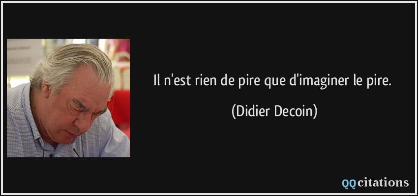 Il n'est rien de pire que d'imaginer le pire.  - Didier Decoin
