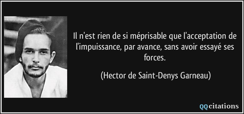 Il n'est rien de si méprisable que l'acceptation de l'impuissance, par avance, sans avoir essayé ses forces.  - Hector de Saint-Denys Garneau