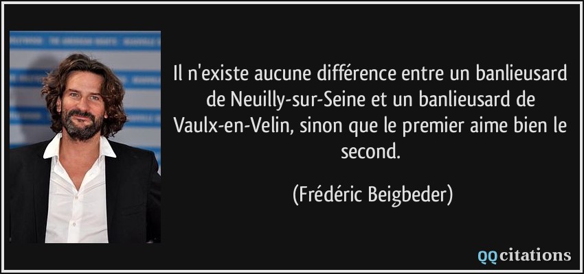 Il n'existe aucune différence entre un banlieusard de Neuilly-sur-Seine et un banlieusard de Vaulx-en-Velin, sinon que le premier aime bien le second.  - Frédéric Beigbeder