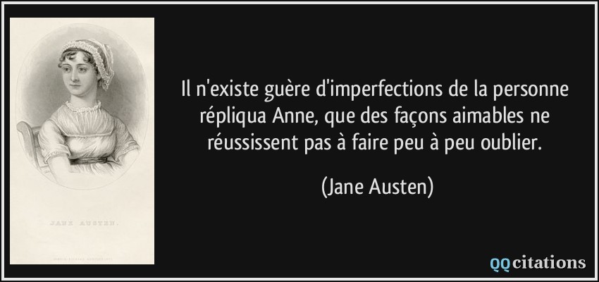 Il n'existe guère d'imperfections de la personne répliqua Anne, que des façons aimables ne réussissent pas à faire peu à peu oublier.  - Jane Austen