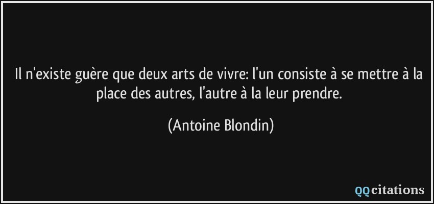 Il n'existe guère que deux arts de vivre: l'un consiste à se mettre à la place des autres, l'autre à la leur prendre.  - Antoine Blondin
